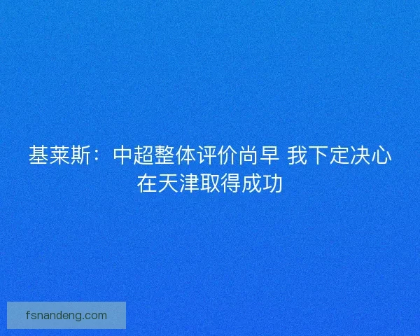 基莱斯：中超整体评价尚早 我下定决心在天津取得成功
