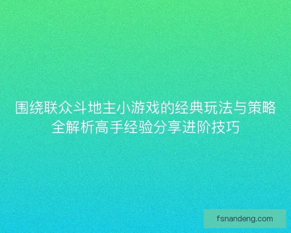 围绕联众斗地主小游戏的经典玩法与策略全解析高手经验分享进阶技巧