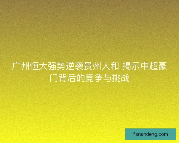 广州恒大强势逆袭贵州人和 揭示中超豪门背后的竞争与挑战