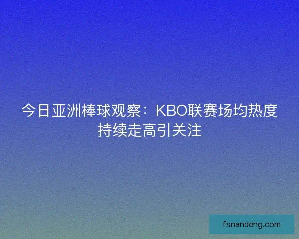 今日亚洲棒球观察：KBO联赛场均热度持续走高引关注