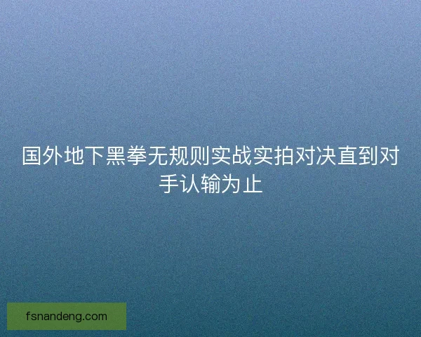 国外地下黑拳无规则实战实拍对决直到对手认输为止