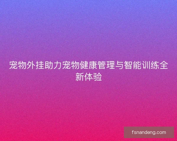 宠物外挂助力宠物健康管理与智能训练全新体验