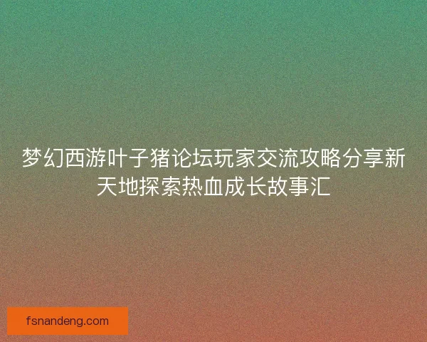 梦幻西游叶子猪论坛玩家交流攻略分享新天地探索热血成长故事汇