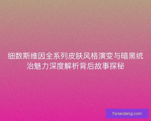 细数斯维因全系列皮肤风格演变与暗黑统治魅力深度解析背后故事探秘