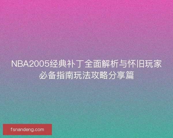 NBA2005经典补丁全面解析与怀旧玩家必备指南玩法攻略分享篇