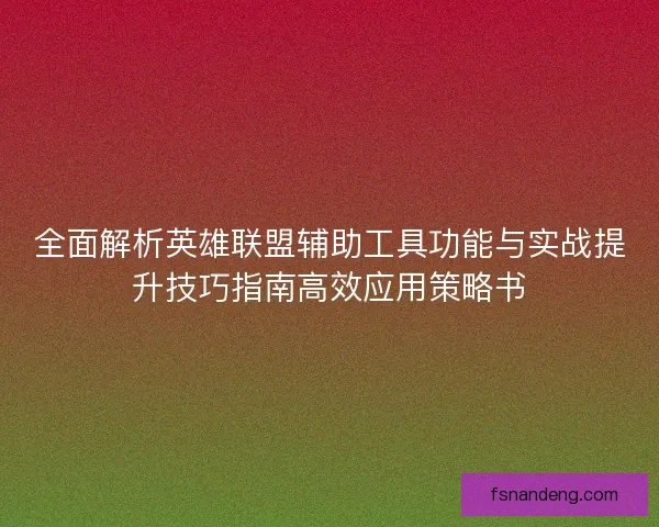 全面解析英雄联盟辅助工具功能与实战提升技巧指南高效应用策略书