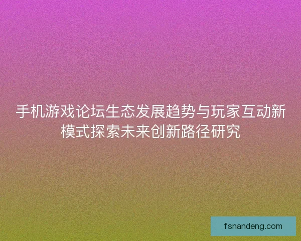 手机游戏论坛生态发展趋势与玩家互动新模式探索未来创新路径研究