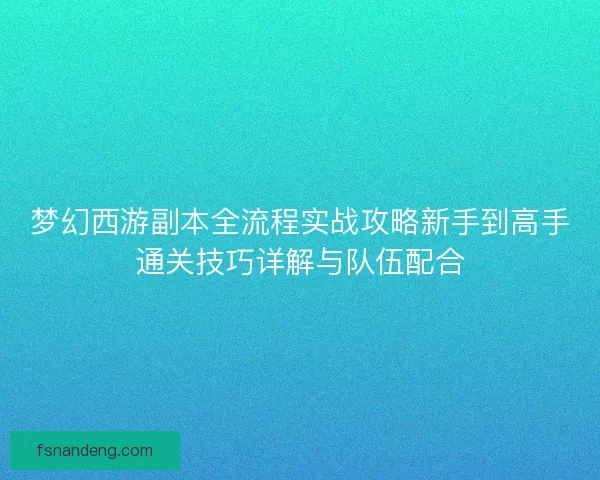 梦幻西游副本全流程实战攻略新手到高手通关技巧详解与队伍配合