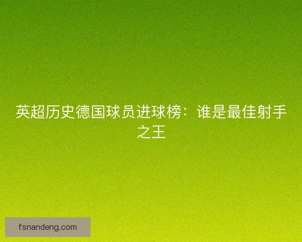 英超历史德国球员进球榜：谁是最佳射手之王