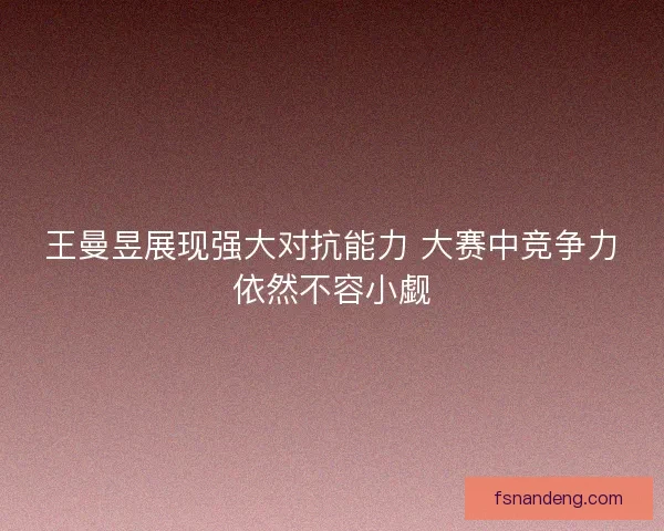 王曼昱展现强大对抗能力 大赛中竞争力依然不容小觑