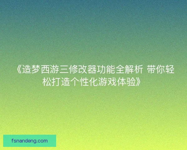 《造梦西游三修改器功能全解析 带你轻松打造个性化游戏体验》